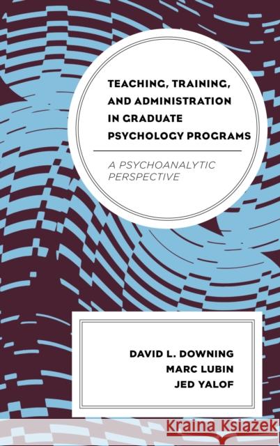Teaching, Training, and Administration in Graduate Psychology Programs: A Psychoanalytic Perspective David L. Downing Marc Lubin Jed Yalof 9781442244962