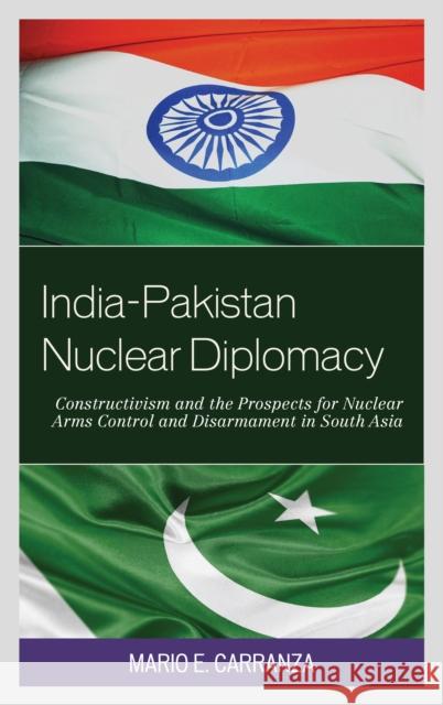 India-Pakistan Nuclear Diplomacy: Constructivism and the Prospects for Nuclear Arms Control and Disarmament in South Asia Mario E. Carranza 9781442245617 Rowman & Littlefield Publishers
