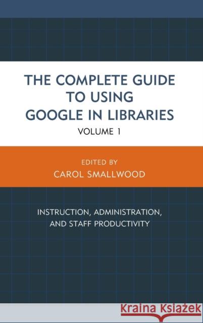 The Complete Guide to Using Google in Libraries: Instruction, Administration, and Staff Productivity, Volume 1 Smallwood, Carol 9781442246898 Rowman & Littlefield Publishers