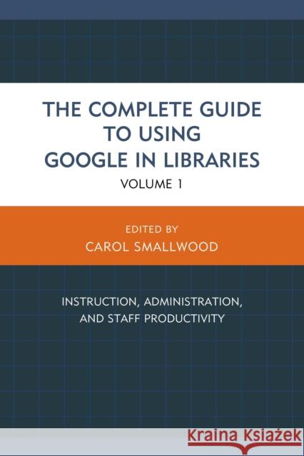 The Complete Guide to Using Google in Libraries: Instruction, Administration, and Staff Productivity, Volume 1 Smallwood, Carol 9781442246904 Rowman & Littlefield Publishers