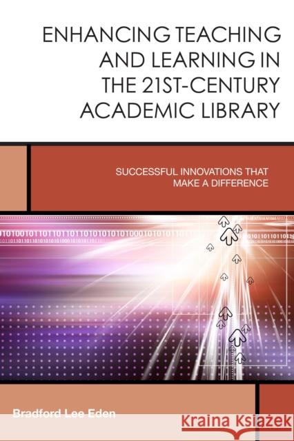 Enhancing Teaching and Learning in the 21st-Century Academic Library: Successful Innovations That Make a Difference Eden, Bradford Lee 9781442247055