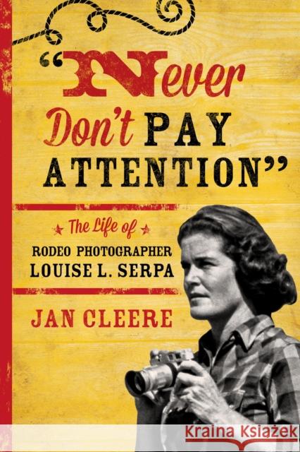 Never Don't Pay Attention: The Life of Rodeo Photographer Louise L. Serpa Cleere, Jan 9781442247277 Two Dot Books