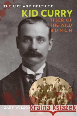 The Life and Death of Kid Curry: Tiger of the Wild Bunch, First Edition Wilson, Gary A. 9781442247390