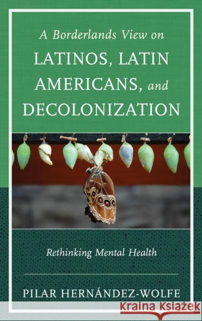 A Borderlands View on Latinos, Latin Americans, and Decolonization: Rethinking Mental Health Hernández-Wolfe, Pilar 9781442247758 Rowman & Littlefield Publishers