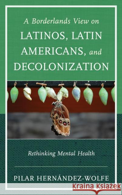 A Borderlands View on Latinos, Latin Americans, and Decolonization: Rethinking Mental Health Hernández-Wolfe, Pilar 9781442247758