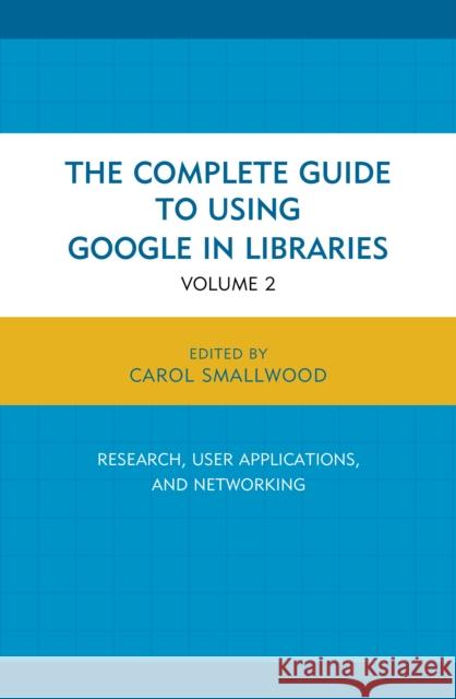 The Complete Guide to Using Google in Libraries: Research, User Applications, and Networking, Volume 2 Smallwood, Carol 9781442247871
