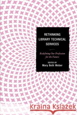 Rethinking Library Technical Services: Redefining Our Profession for the Future Weber, Mary Beth 9781442248717 Rowman & Littlefield Publishers