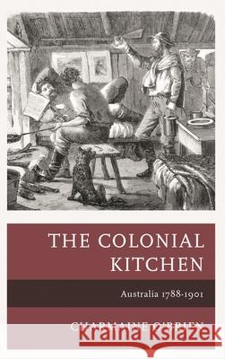 The Colonial Kitchen: Australia 1788-1901  9781442249813 Rowman & Littlefield Publishers