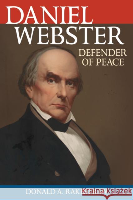 Daniel Webster: Defender of Peace Donald A. Rakestraw Joseph A. Fry 9781442249943 Rowman & Littlefield Publishers