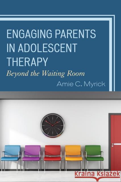 Engaging Parents in Adolescent Therapy: Beyond the Waiting Room Amie C. Myrick 9781442250000 Rowman & Littlefield Publishers