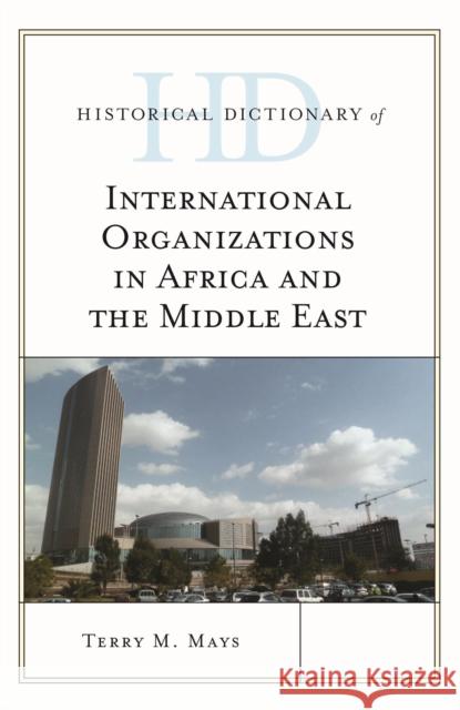 Historical Dictionary of International Organizations in Africa and the Middle East Terry M. Mays 9781442250178