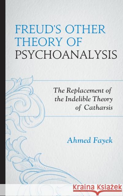 Freud's Other Theory of Psychoanalysis: The Replacement for the Indelible Theory of Catharsis Fayek, Ahmed 9781442250833 Rowman & Littlefield Publishers