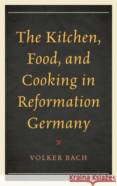 The Kitchen, Food, and Cooking in Reformation Germany Volker Bach 9781442251274