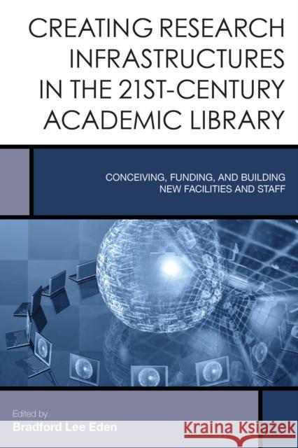 Creating Research Infrastructures in the 21st-Century Academic Library: Conceiving, Funding, and Building New Facilities and Staff Bradford Lee Eden 9781442252400 Rowman & Littlefield Publishers