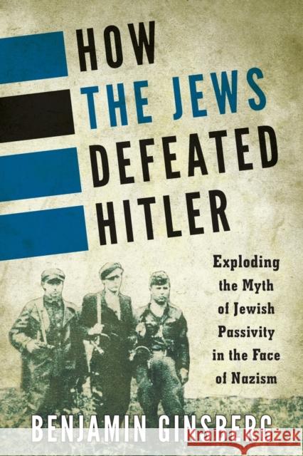 How the Jews Defeated Hitler: Exploding the Myth of Jewish Passivity in the Face of Nazism Ginsberg, Benjamin 9781442252745