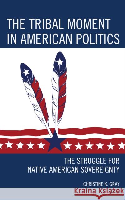 The Tribal Moment in American Politics: The Struggle for Native American Sovereignty Christine K. Gray 9781442252837