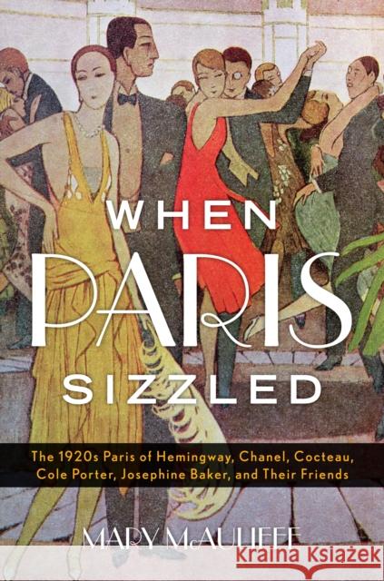 When Paris Sizzled: The 1920s Paris of Hemingway, Chanel, Cocteau, Cole Porter, Josephine Baker, and Their Friends Mary McAuliffe 9781442253322