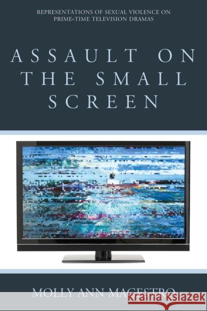 Assault on the Small Screen: Representations of Sexual Violence on Prime Time Television Dramas Molly Ann Magestro 9781442253971 Rowman & Littlefield Publishers