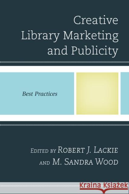 Creative Library Marketing and Publicity: Best Practices Robert J. Lackie M. Sandra Wood 9781442254206