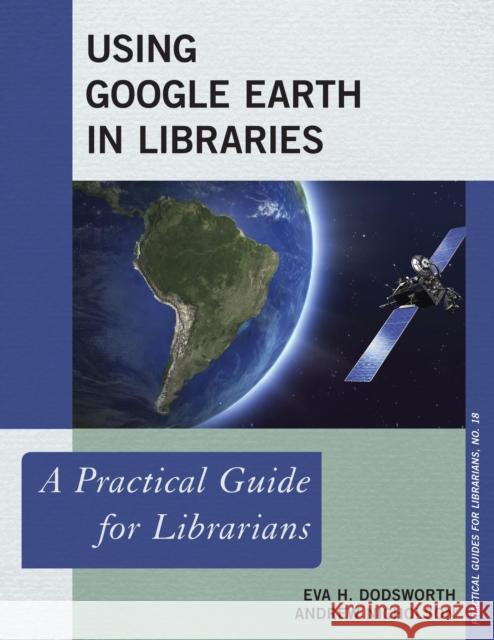 Using Google Earth in Libraries: A Practical Guide for Librarians Eva Dodsworth Andrew Nicholson 9781442255043 Rowman & Littlefield Publishers
