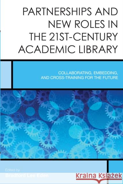 Partnerships and New Roles in the 21st-Century Academic Library: Collaborating, Embedding, and Cross-Training for the Future Bradford Lee Eden 9781442255395