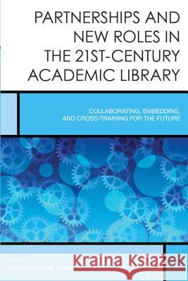 Partnerships and New Roles in the 21st-Century Academic Library: Collaborating, Embedding, and Cross-Training for the Future Bradford Lee Eden 9781442255401