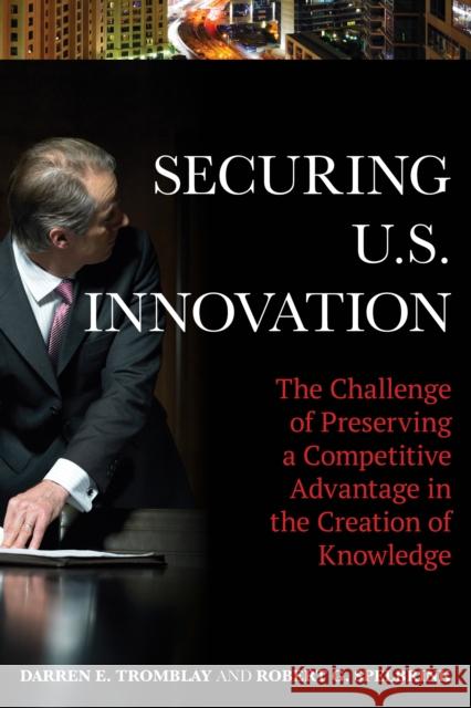 Securing U.S. Innovation: The Challenge of Preserving a Competitive Advantage in the Creation of Knowledge Darren E. Tromblay Robert G. Spelbrink 9781442256354 Rowman & Littlefield Publishers