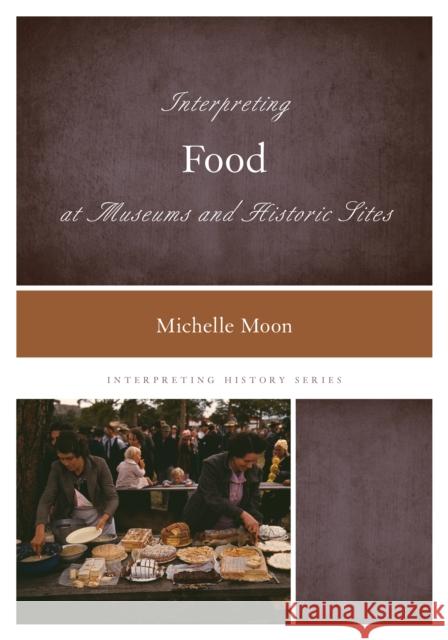 Interpreting Food at Museums and Historic Sites Michelle Moon 9781442257207 Rowman & Littlefield Publishers