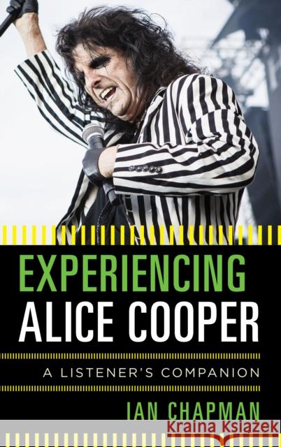 Experiencing Alice Cooper: A Listener's Companion Ian Chapman 9781442257702 Rowman & Littlefield Publishers