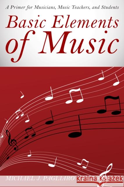 Basic Elements of Music: A Primer for Musicians, Music Teachers, and Students Michael J. Pagliaro 9781442257788