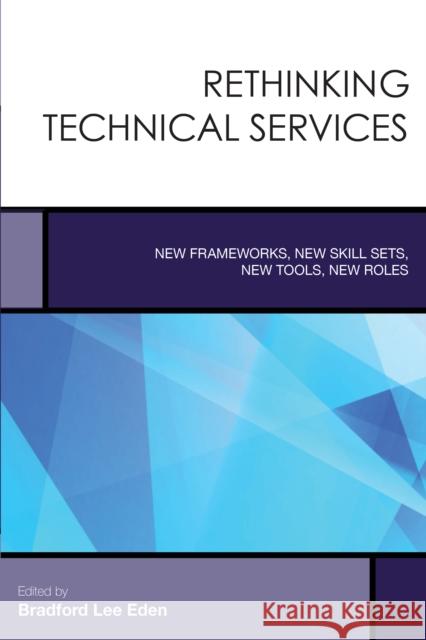 Rethinking Technical Services: New Frameworks, New Skill Sets, New Tools, New Roles Bradford Lee Eden 9781442257887 Rowman & Littlefield Publishers