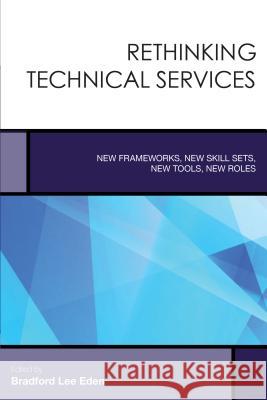 Rethinking Technical Services: New Frameworks, New Skill Sets, New Tools, New Roles Bradford Lee Eden 9781442257894 Rowman & Littlefield Publishers