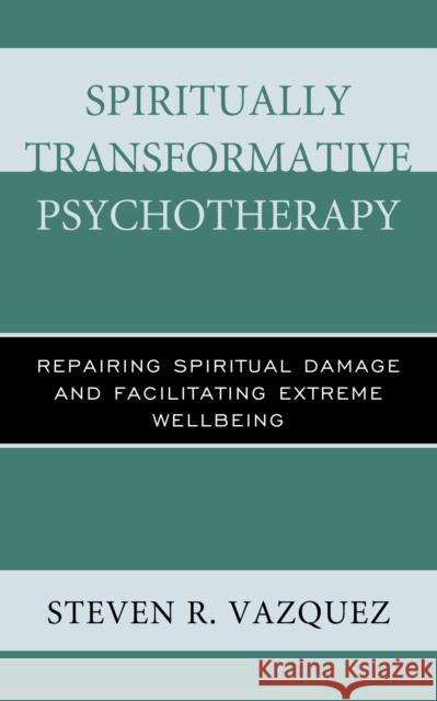 Spiritually Transformative Psychotherapy: Repairing Spiritual Damage and Facilitating Extreme Wellbeing Steven R. Vazquez 9781442258112 Rowman & Littlefield Publishers