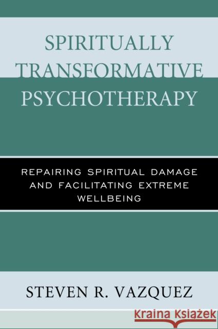 Spiritually Transformative Psychotherapy: Repairing Spiritual Damage and Facilitating Extreme Wellbeing Steven R. Vazquez 9781442258136 Rowman & Littlefield Publishers