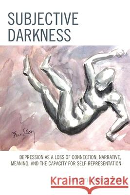Subjective Darkness: Depression as a Loss of Connection, Narrative, Meaning, and the Capacity for Self-Representation Meredith Lynn Friedson 9781442258198 Rowman & Littlefield Publishers