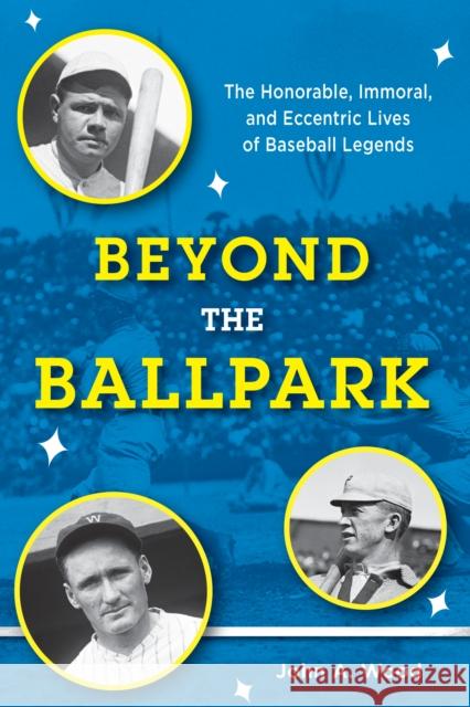Beyond the Ballpark: The Honorable, Immoral, and Eccentric Lives of Baseball Legends John A. Wood 9781442258662