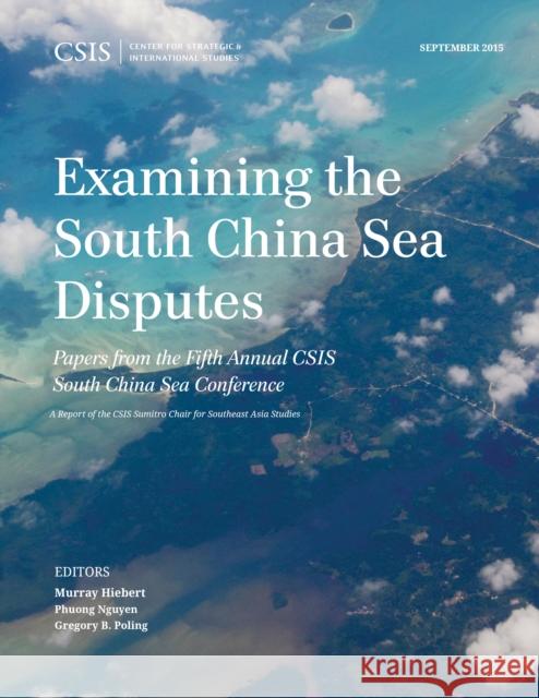 Examining the South China Sea Disputes: Papers from the Fifth Annual CSIS South China Sea Conference Murray Hiebert Phuong Nguyen Gregory B. Poling 9781442258945