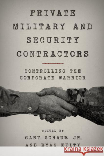 Private Military and Security Contractors: Controlling the Corporate Warrior Gary Jr. Schaub Ryan Kelty 9781442260214 Rowman & Littlefield Publishers