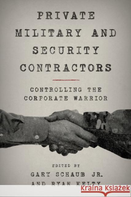 Private Military and Security Contractors: Controlling the Corporate Warrior Gary Jr. Schaub Ryan Kelty 9781442260221 Rowman & Littlefield Publishers