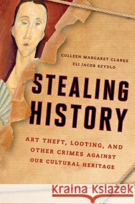 Stealing History: Art Theft, Looting, and Other Crimes Against Our Cultural Heritage Colleen Margaret Clarke Eli Jacob Szydlo 9781442260795 Rowman & Littlefield Publishers