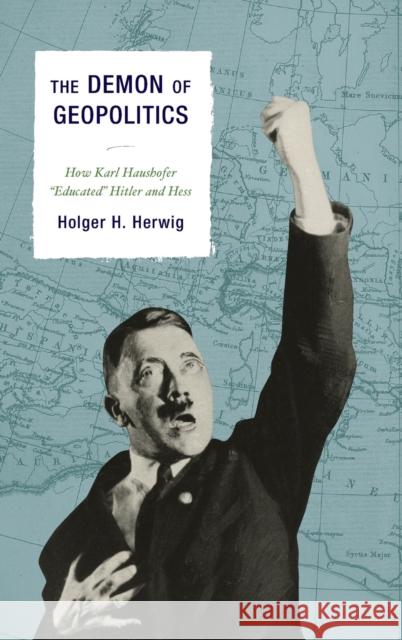 The Demon of Geopolitics: How Karl Haushofer Educated Hitler and Hess Herwig, Holger H. 9781442261136