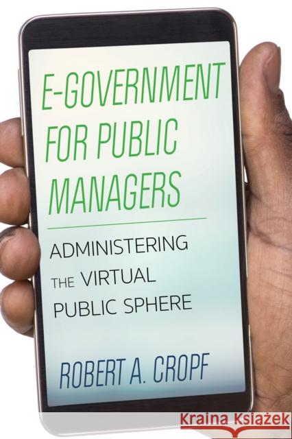 E-Government for Public Managers: Administering the Virtual Public Sphere Robert A. Cropf 9781442261907 Rowman & Littlefield Publishers