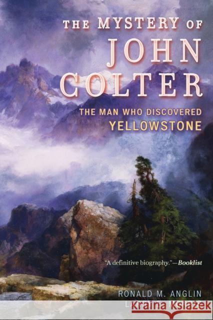 The Mystery of John Colter: The Man Who Discovered Yellowstone Ronald M. Anglin Larry E. Morris 9781442262829 Rowman & Littlefield Publishers