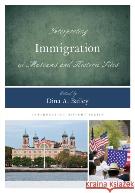 Interpreting Immigration at Museums and Historic Sites Dina A. Bailey 9781442263246 Rowman & Littlefield Publishers