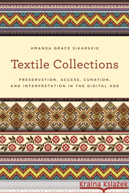 Textile Collections: Preservation, Access, Curation, and Interpretation in the Digital Age Amanda Grace Sikarskie 9781442263642 Rowman & Littlefield Publishers