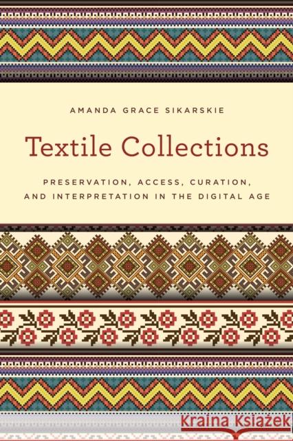 Textile Collections: Preservation, Access, Curation, and Interpretation in the Digital Age Amanda Grace Sikarskie 9781442263659 Rowman & Littlefield Publishers