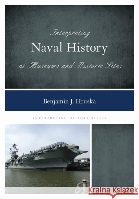 Interpreting Naval History at Museums and Historic Sites Benjamin J. Hruska 9781442263673 Rowman & Littlefield Publishers