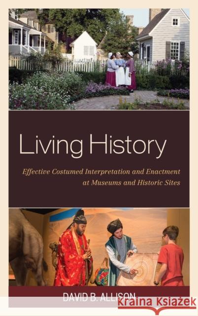 Living History: Effective Costumed Interpretation and Enactment at Museums and Historic Sites David B. Allison 9781442263802