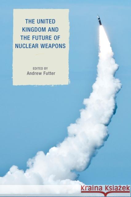 The United Kingdom and the Future of Nuclear Weapons Andrew Futter 9781442265738
