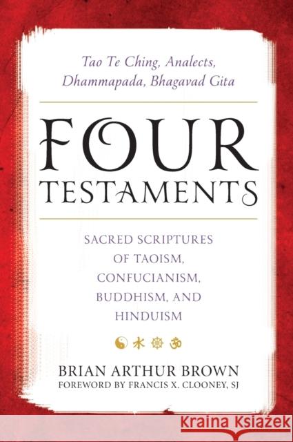 Four Testaments: Tao Te Ching, Analects, Dhammapada, Bhagavad Gita: Sacred Scriptures of Taoism, Confucianism, Buddhism, and Hinduism Victor H. Mair Brian Arthur Brown Francis X. Cloone 9781442265776